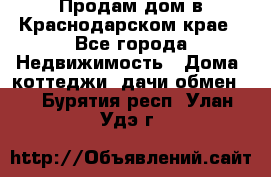 Продам дом в Краснодарском крае - Все города Недвижимость » Дома, коттеджи, дачи обмен   . Бурятия респ.,Улан-Удэ г.